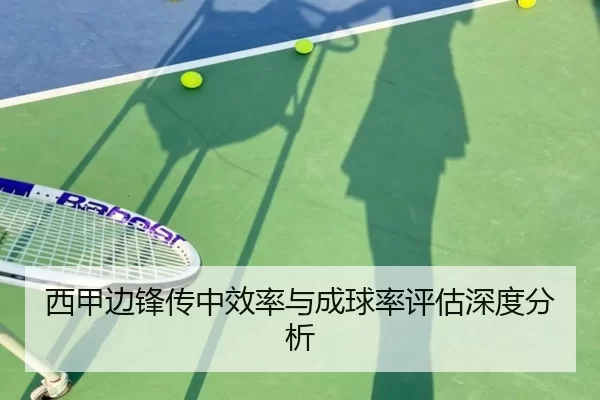 西甲边锋传中效率与成球率评估深度分析