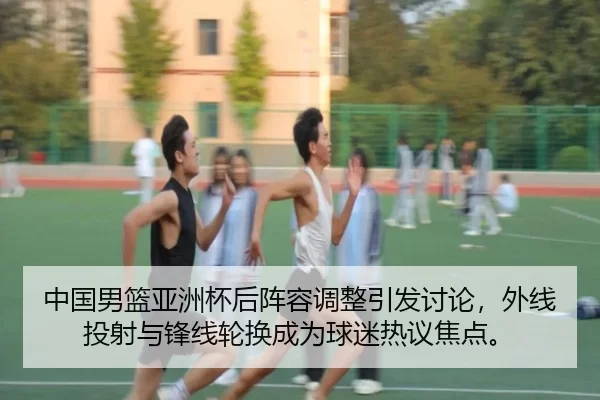 中国男篮亚洲杯后阵容调整引发讨论，外线投射与锋线轮换成为球迷热议焦点。